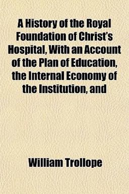 A History of the Royal Foundation of Christ's Hospital, with an Account of the Plan of Education, the Internal Economy of the Institution, And