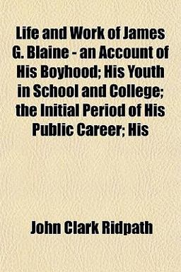 Life and Work of James G Blaine - an Account of His Boyhood; His Youth in School and College; the Initial Period of His Public Career; His
