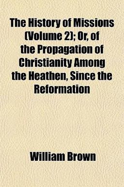The History of Missions; or, of the Propagation of Christianity among the Heathen, since the Reformation