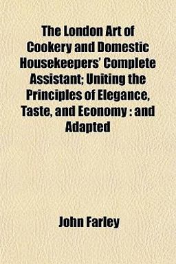 The London Art of Cookery and Domestic Housekeepers' Complete Assistant; Uniting the Principles of Elegance, Taste, and Economy