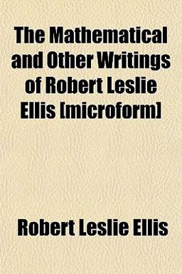 The Mathematical and Other Writings of Robert Leslie Ellis [Microform]