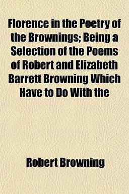 Florence in the Poetry of the Brownings; Being a Selection of the Poems of Robert and Elizabeth Barrett Browning Which Have to Do With