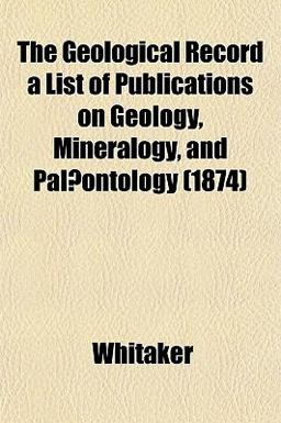 The Geological Record a List of Publications on Geology, Mineralogy, and Palæontology