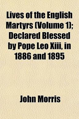 Lives of the English Martyrs; Declared Blessed by Pope Leo Xiii, in 1886 And 1895 Lives of the English Martyrs; Declared Blessed by Pope Leo Xiii, in 1886 And 1895