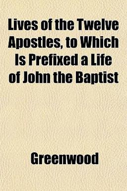 Lives of the Twelve Apostles, to Which Is Prefixed a Life of John the Baptist