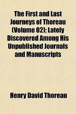The First and Last Journeys of Thoreau; Lately Discovered among His Unpublished Journals and Manuscripts