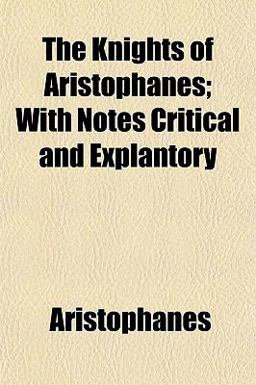 The Knights of Aristophanes; with Notes Critical and Explantory