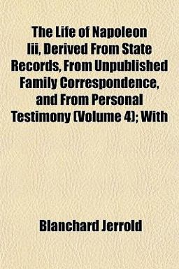 The Life of Napoleon III , Derived from State Records, from Unpublished Family Correspondence, and from Personal Testimony; With
