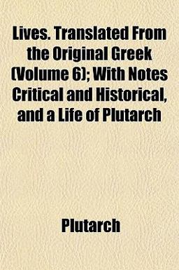 Lives Translated from the Original Greek; with Notes Critical and Historical, and a Life of Plutarch