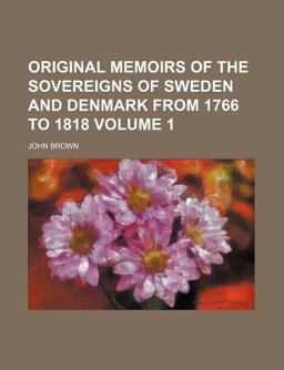 Original Memoirs of the Sovereigns of Sweden and Denmark from 1766 To 1818
