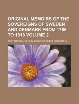 Original Memoirs of the Sovereigns of Sweden and Denmark from 1766 To 1818
