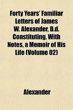 Forty Years' Familiar Letters of James W Alexander, D D Constituting, with Notes, a Memoir of His Life