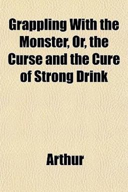 Grappling with the Monster, or, the Curse and the Cure of Strong Drink