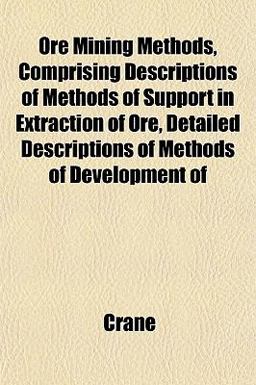Ore Mining Methods, Comprising Descriptions of Methods of Support in Extraction of Ore, Detailed Descriptions of Methods of Development Of