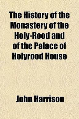 The History of the Monastery of the Holy-Rood and of the Palace of Holyrood House
