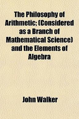 The Philosophy of Arithmetic; and the Elements of Algebr