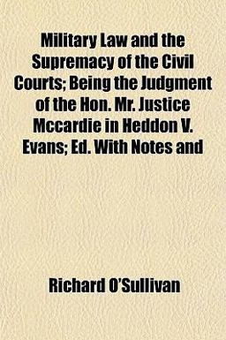 Military Law and the Supremacy of the Civil Courts; Being the Judgment of the Hon Mr Justice Mccardie in Heddon V Evans; Ed with Notes And