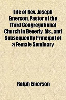 Life of Rev Joseph Emerson, Pastor of the Third Congregational Church in Beverly, Ms , and Subsequently Principal of a Female Seminary