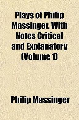 Plays of Philip Massinger with Notes Critical and Explanatory