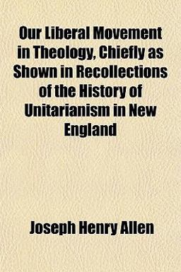 Our Liberal Movement in Theology, Chiefly As Shown in Recollections of the History of Unitarianism in New England