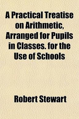 A Practical Treatise on Arithmetic, Arranged for Pupils in Classes for the Use of Schools