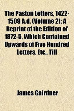 The Paston Letters, 1422-1509 a D; a Reprint of the Edition of 1872-5, Which Contained Upwards of Five Hundred Letters, etc , Till