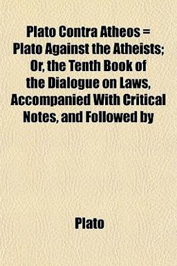 Plato Contra Atheos = Plato Against the Atheists; or, the Tenth Book of the Dialogue on Laws, Accompanied with Critical Notes, and Followed By