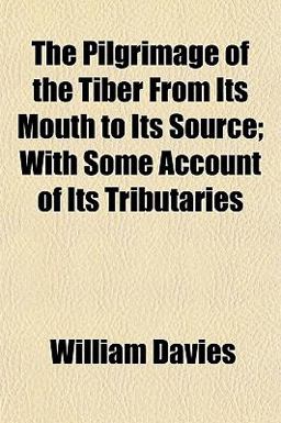 The Pilgrimage of the Tiber from Its Mouth to Its Source; with Some Account of Its Tributaries The Pilgrimage of the Tiber from Its Mouth to Its Source; with Some Account of Its Tributaries