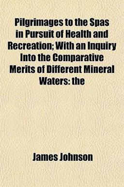 Pilgrimages to the Spas in Pursuit of Health and Recreation; with an Inquiry into the Comparative Merits of Different Mineral Waters