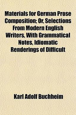 Materials for German Prose Composition; or, Selections from Modern English Writers, with Grammatical Notes, Idiomatic Renderings of Difficult