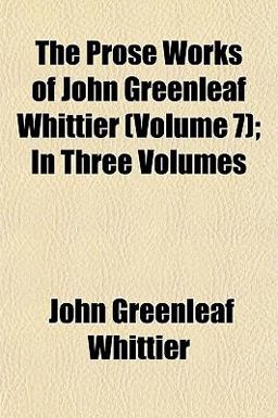 The Prose Works of John Greenleaf Whittier; in Three