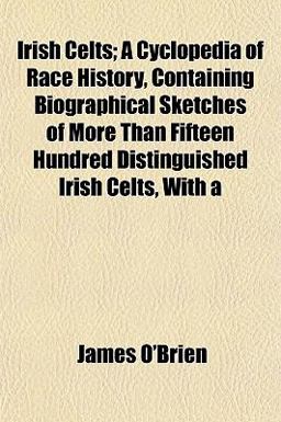 Irish Celts; a Cyclopedia of Race History, Containing Biographical Sketches of More Than Fifteen Hundred Distinguished Irish Celts, With