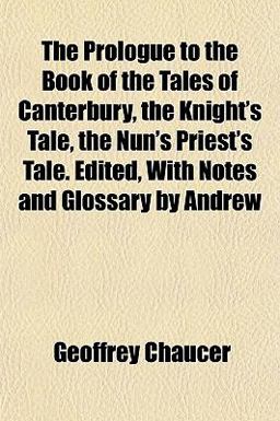 The Prologue to the Book of the Tales of Canterbury, the Knight's Tale, the Nun's Priest's Tale Edited, with Notes and Glossary by Andrew
