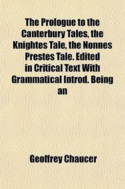 An the Prologue to the Canterbury Tales, the Knightes Tale, the Nonnes Prestes Tale Edited in Critical Text with Grammatical Introd Being