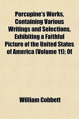 Porcupine's Works, Containing Various Writings and Selections, Exhibiting a Faithful Picture of the United States of America; Of