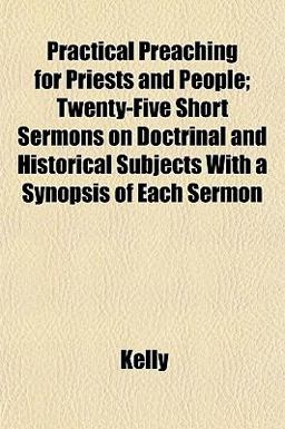 Practical Preaching for Priests and People; Twenty-Five Short Sermons on Doctrinal and Historical Subjects with a Synopsis of Each Sermon