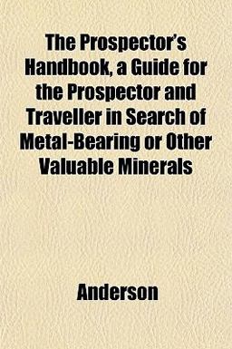 The Prospector's Handbook, a Guide for the Prospector and Traveller in Search of Metal-Bearing or Other Valuable Minerals