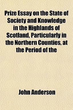 Prize Essay on the State of Society and Knowledge in the Highlands of Scotland, Particularly in the Northern Counties, at the Period Of