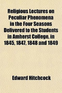 Religious Lectures on Peculiar Phenomena in the Four Seasons Delivered to the Students in Amherst College, in 1845, 1847, 1848 And 1849 Religious Lectures on Peculiar Phenomena in the Four Seasons Delivered to the Students in Amherst College, in 1845, 1847, 1848 And 1849