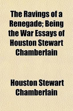 The Ravings of a Renegade; Being the War Essays of Houston Stewart Chamberlain