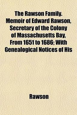 The Rawson Family Memoir of Edward Rawson, Secretary of the Colony of Massachusetts Bay, from 1651 to 1686; with Genealogical Notices of His