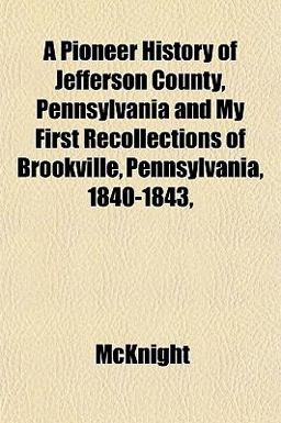 A Pioneer History of Jefferson County, Pennsylvania and My First Recollections of Brookville, Pennsylvania, 1840-1843