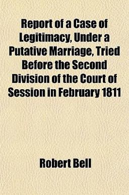 Report of a Case of Legitimacy, under a Putative Marriage, Tried Before the Second Division of the Court of Session in February 1811