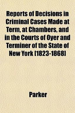 Reports of Decisions in Criminal Cases Made at Term, at Chambers, and in the Courts of Oyer and Terminer of the State of New York [1823-1868]