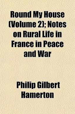 Round My House; Notes on Rural Life in France in Peace and War