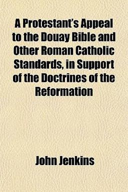 A Protestant's Appeal to the Douay Bible, and Other Roman Catholic Standards, in Support of the Doctrines of the Reformation