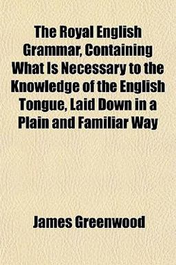 The Royal English Grammar, Containing What Is Necessary to the Knowledge of the English Tongue, Laid down in a Plain and Familiar Way