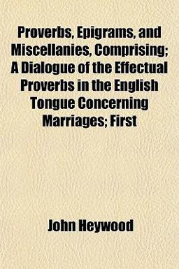 Proverbs, Epigrams, and Miscellanies, Comprising; a Dialogue of the Effectual Proverbs in the English Tongue Concerning Marriages;