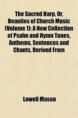 The Sacred Harp, or, Beauties of Church Music; a New Collection of Psalm and Hymn Tunes, Anthems, Sentences and Chants, Derived From