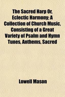 The Sacred Harp or, Eclectic Harmony; a Collection of Church Music, Consisting of a Great Variety of Psalm and Hymn Tunes, Anthems, Sacred
